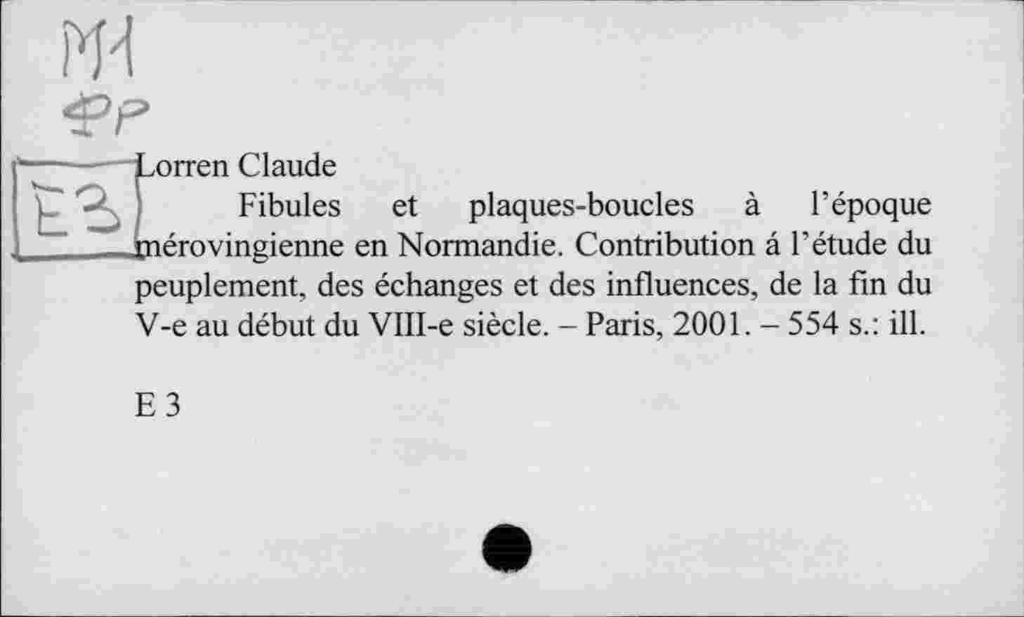 ﻿jLorren Claude
Fibules et plaques-boucles à l’époque ïnérovingienne en Normandie. Contribution â l’étude du peuplement, des échanges et des influences, de la fin du V-e au début du VIII-e siècle. - Paris, 2001. - 554 s.: ill.
E3